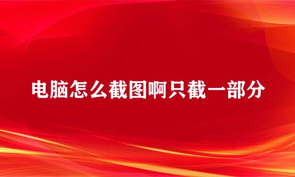 电脑怎么截图啊只截一部分