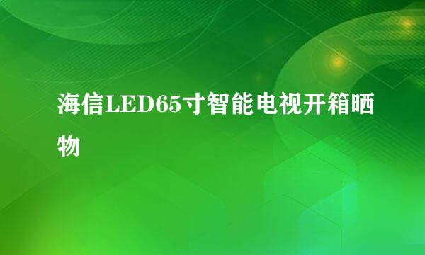 海信LED65寸智能电视开箱晒物