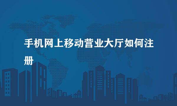 手机网上移动营业大厅如何注册