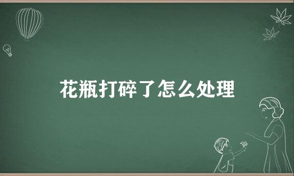 花瓶打碎了怎么处理
