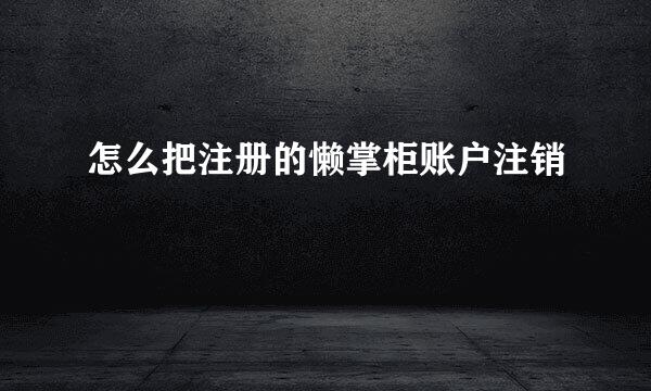 怎么把注册的懒掌柜账户注销
