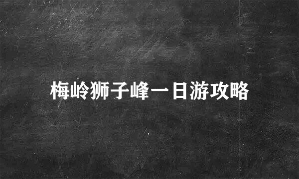 梅岭狮子峰一日游攻略