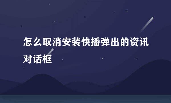 怎么取消安装快播弹出的资讯对话框