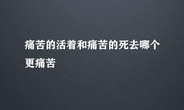 痛苦的活着和痛苦的死去哪个更痛苦