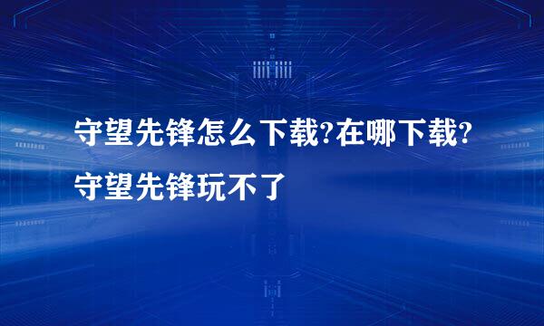 守望先锋怎么下载?在哪下载?守望先锋玩不了