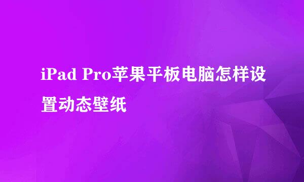 iPad Pro苹果平板电脑怎样设置动态壁纸