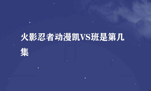 火影忍者动漫凯VS班是第几集