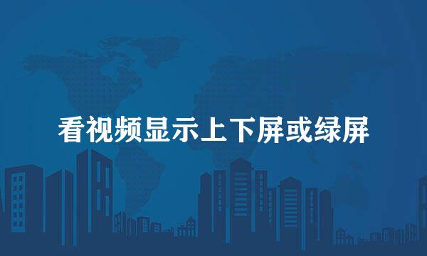 看视频显示上下屏或绿屏