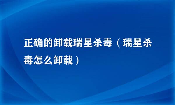 正确的卸载瑞星杀毒（瑞星杀毒怎么卸载）