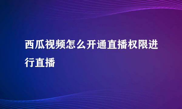 西瓜视频怎么开通直播权限进行直播