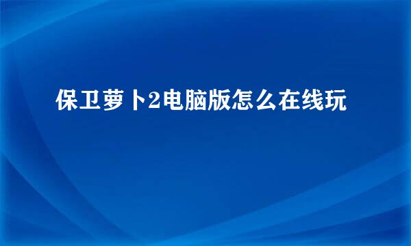 保卫萝卜2电脑版怎么在线玩
