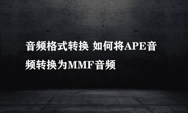 音频格式转换 如何将APE音频转换为MMF音频