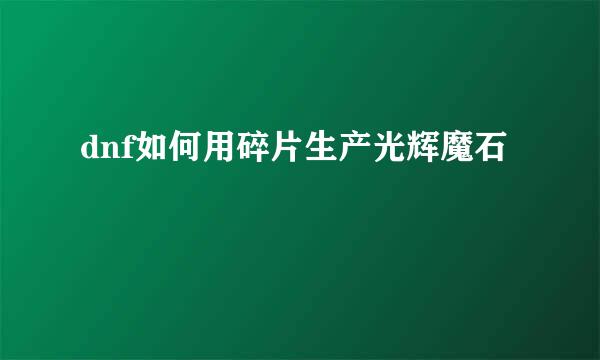 dnf如何用碎片生产光辉魔石
