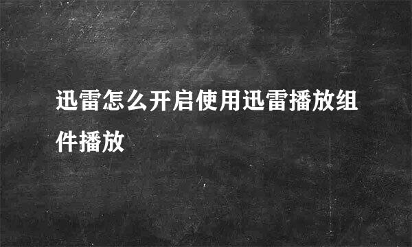 迅雷怎么开启使用迅雷播放组件播放