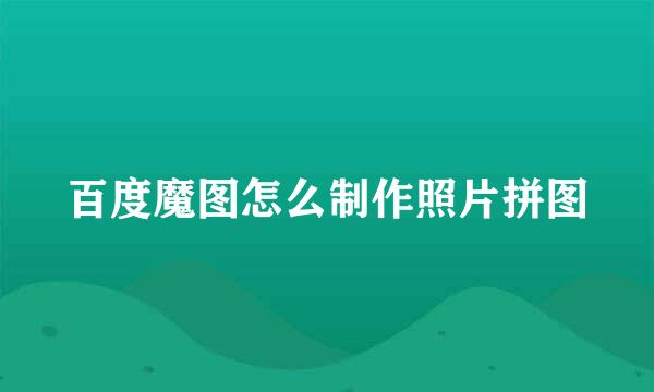 百度魔图怎么制作照片拼图