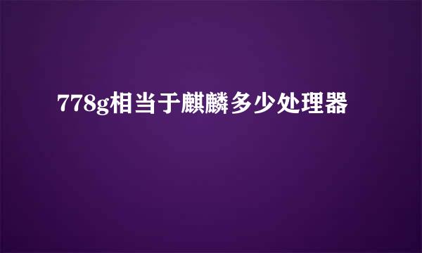 778g相当于麒麟多少处理器