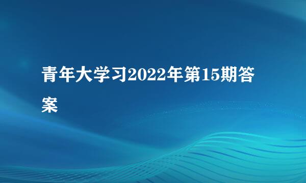 青年大学习2022年第15期答案