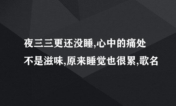 夜三三更还没睡,心中的痛处不是滋味,原来睡觉也很累,歌名