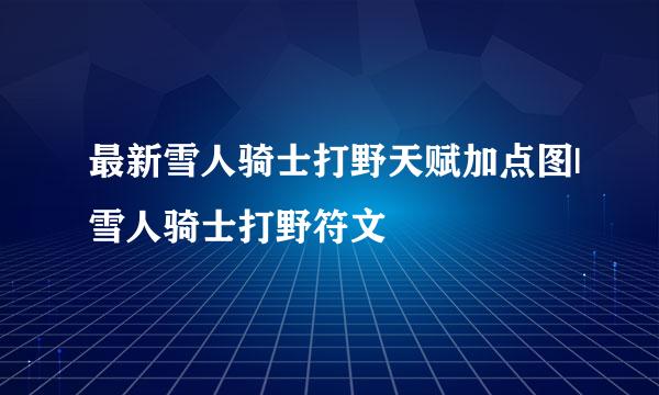 最新雪人骑士打野天赋加点图|雪人骑士打野符文