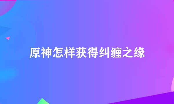 原神怎样获得纠缠之缘