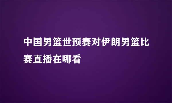 中国男篮世预赛对伊朗男篮比赛直播在哪看