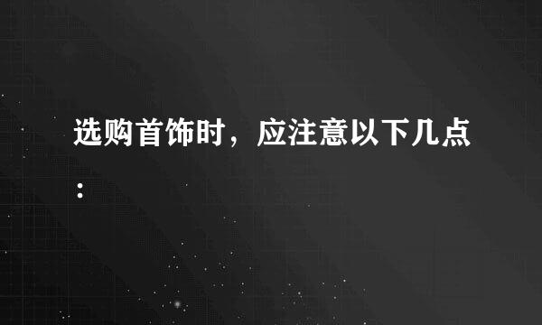 选购首饰时，应注意以下几点：