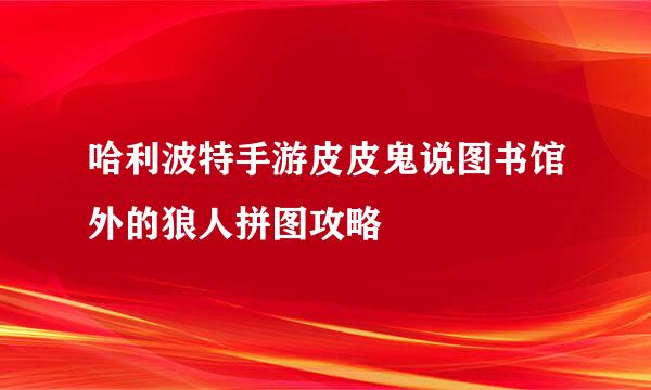 哈利波特手游皮皮鬼说图书馆外的狼人拼图攻略