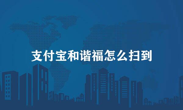 支付宝和谐福怎么扫到