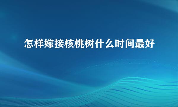 怎样嫁接核桃树什么时间最好