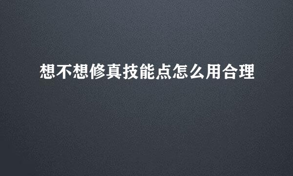 想不想修真技能点怎么用合理