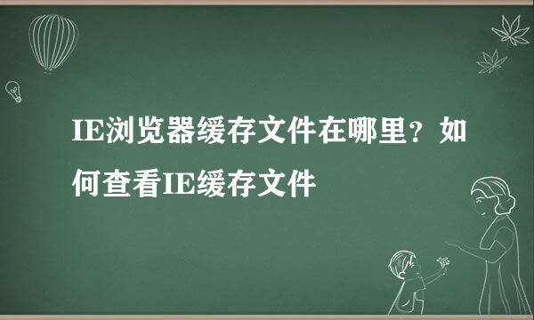 IE浏览器缓存文件在哪里？如何查看IE缓存文件