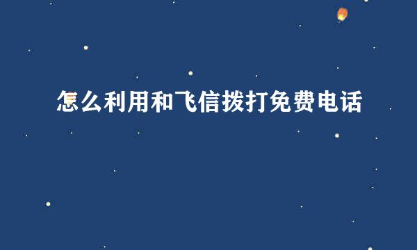 怎么利用和飞信拨打免费电话