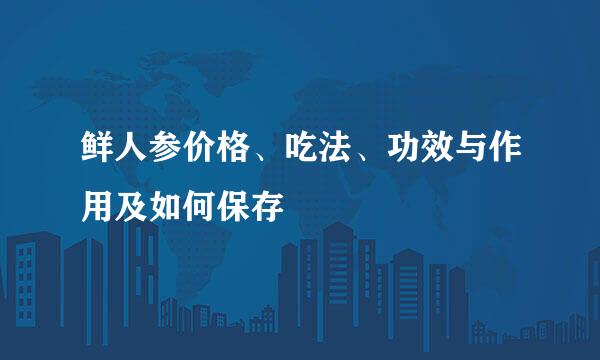 鲜人参价格、吃法、功效与作用及如何保存