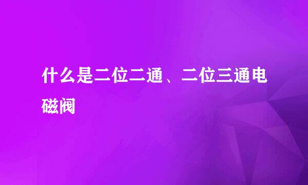 什么是二位二通、二位三通电磁阀