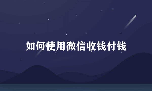 如何使用微信收钱付钱