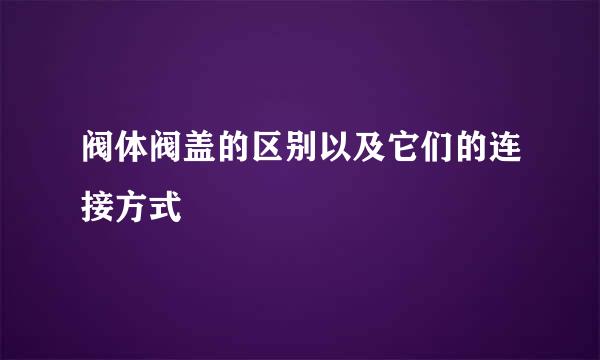 阀体阀盖的区别以及它们的连接方式