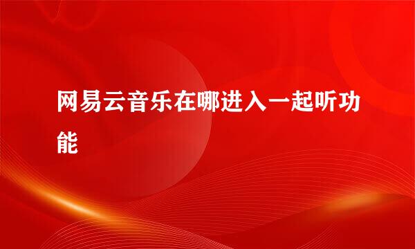 网易云音乐在哪进入一起听功能
