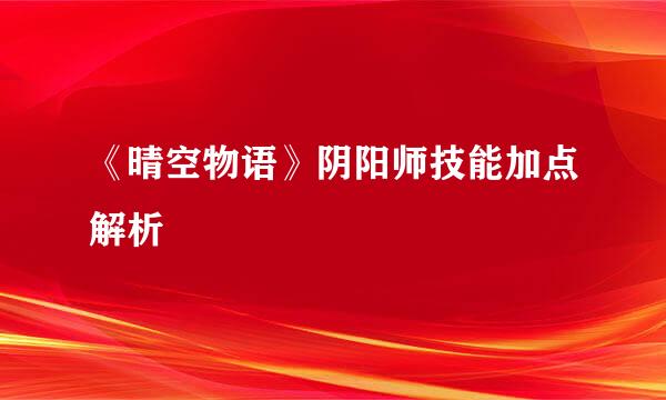 《晴空物语》阴阳师技能加点解析