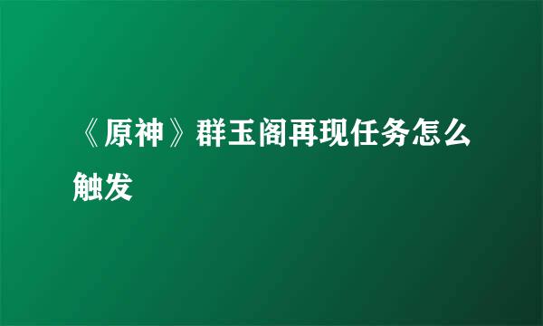 《原神》群玉阁再现任务怎么触发
