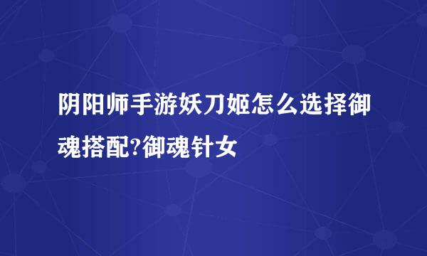 阴阳师手游妖刀姬怎么选择御魂搭配?御魂针女