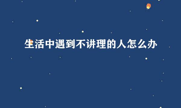 生活中遇到不讲理的人怎么办