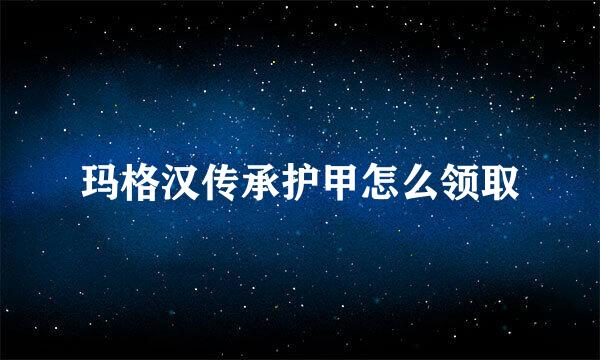 玛格汉传承护甲怎么领取