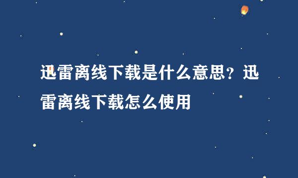 迅雷离线下载是什么意思？迅雷离线下载怎么使用