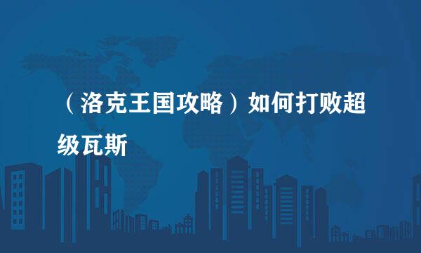 （洛克王国攻略）如何打败超级瓦斯