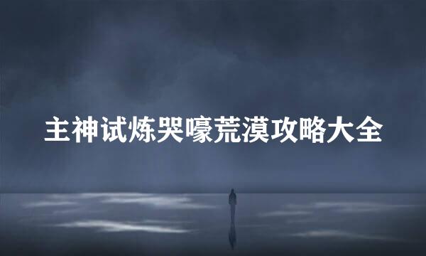 主神试炼哭嚎荒漠攻略大全