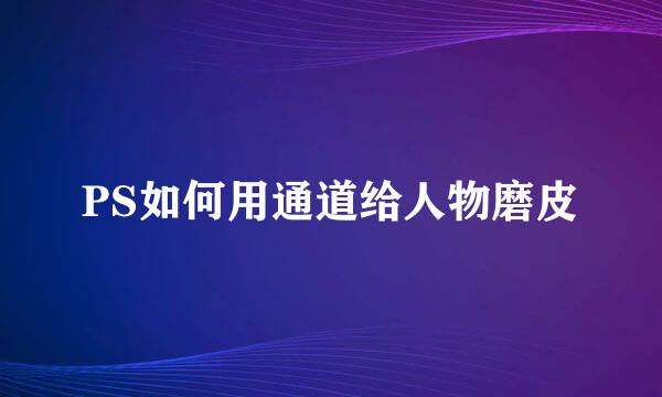 PS如何用通道给人物磨皮