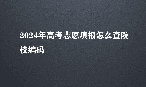2024年高考志愿填报怎么查院校编码