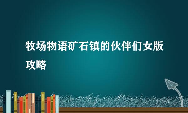 牧场物语矿石镇的伙伴们女版攻略