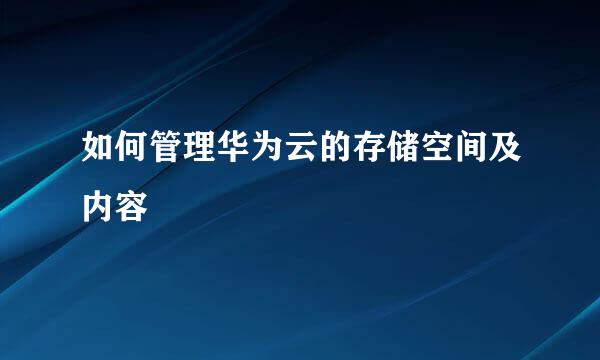 如何管理华为云的存储空间及内容