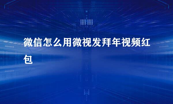 微信怎么用微视发拜年视频红包